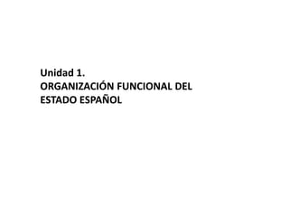 Unidad 1.
ORGANIZACIÓN FUNCIONAL DEL
ESTADO ESPAÑOL
 