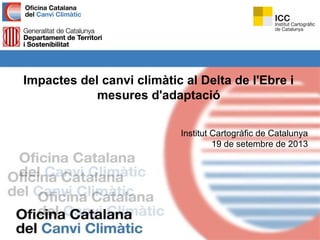 Impactes del canvi climàtic al Delta de l'Ebre i
mesures d'adaptació
Institut Cartogràfic de Catalunya
19 de setembre de 2013
 