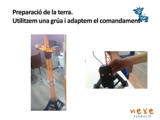 Preparació de la terra.
Utilitzem una grúa i adaptem el comandament
 