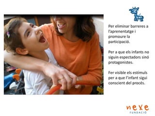 Per eliminar barreres a
l’aprenentatge i
promoure la
participació.
Per a que els infants no
siguin espectadors sinó
protagonistes.
Fer visible els estímuls
per a que l’infant sigui
conscient del procés.
 