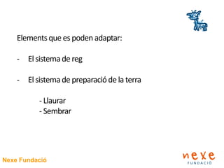 Nexe Fundació
Elementsque es poden adaptar:
- El sistema de reg
- El sistema de preparacióde la terra
- Llaurar
- Sembrar
 