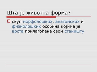 Шта је животна форма? 
 скуп морфолошких, анатомских и 
физиолошких особина којима је 
врста прилагођена свом станишту 
 