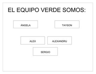 EL EQUIPO VERDE SOMOS:

   ÁNGELA                    TAYSON




        ALEX            ALEXANDRU



               SERGIO
 