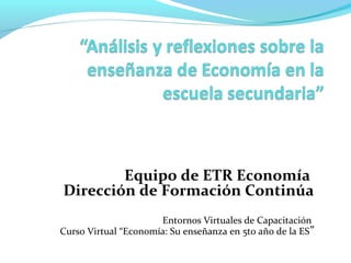 Equipo de ETR Economía
Dirección de Formación Continúa
Entornos Virtuales de Capacitación
Curso Virtual “Economía: Su enseñanza en 5to año de la ES”
 