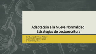 Adaptación a la Nueva Normalidad:
Estrategias de Lectoescritura
Dr. Thomas DeVere Wolsey
Guatemala, febrero 2023
© TDWolsey 2023
 