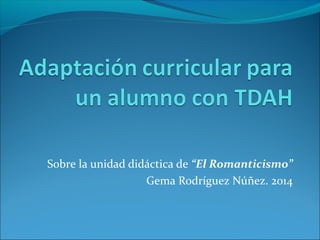 Sobre la unidad didáctica de “El Romanticismo”
Gema Rodríguez Núñez. 2014
 
