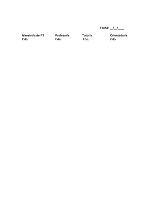 Fecha: __/__/____
Maestro/a de PT Profesor/a Tutor/a Orientador/a
Fdo. Fdo. Fdo. Fdo.
 
