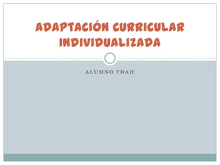 Adaptación Curricular
Individualizada
ALUMNO TDAH

 