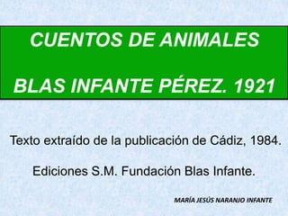 CUENTOS DE ANIMALES

BLAS INFANTE PÉREZ. 1921

Texto extraído de la publicación de Cádiz, 1984.

    Ediciones S.M. Fundación Blas Infante.

                             MARÍA JESÚS NARANJO INFANTE
 
