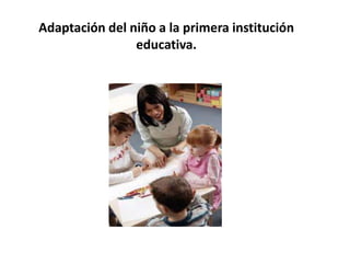 Adaptación del niño a la primera institución
educativa.
 