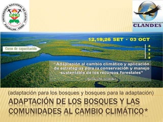 ADAPTACIÓN DE LOS BOSQUES Y LAS
COMUNIDADES AL CAMBIO CLIMÁTICO*
(adaptación para los bosques y bosques para la adaptación)
 
