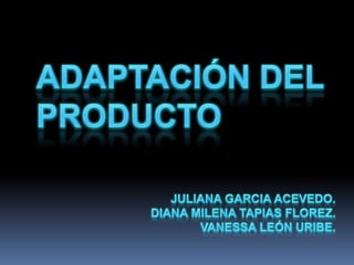 ADAPTACIÓN DEL PRODUCTO JULIANA GARCIA ACEVEDO. DIANA MILENA TAPIAS FLOREZ. VANESSA LEÓN URIBE. 