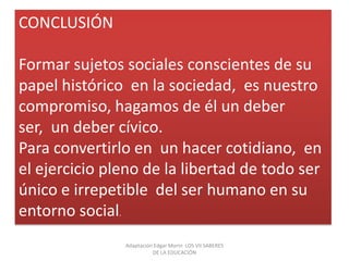 La comprensión se ha vuelto una necesidad imperante para las personas. Por eso la educación, tiene que visualizar a la comunicación en dos sentidosExiste dos comprensiones: la comprensión intelectual u objetiva y la comprensión humana intersubjetiva Condiciones necesarias para la comprensión:Inteligencia, explicación, apertura, simpatía generosidad.Adaptación Edgar Morin  LOS VII SABERES DE LA EDUCACIÓN 