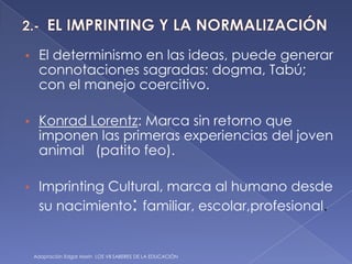 2.-  EL IMPRINTING Y LA NORMALIZACIÓNEl determinismo en las ideas, puede generar connotaciones sagradas: dogma, Tabú; con el manejo coercitivo.