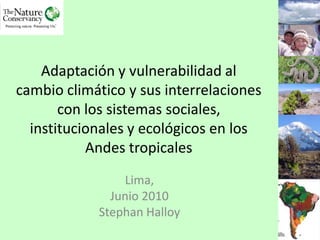 Adaptación y vulnerabilidad al cambio climático y sus interrelaciones con los sistemas sociales, institucionales y ecológicos en los Andes tropicales Lima, Junio 2010 Stephan Halloy 