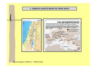 5 . OBSERVA AQUESTS MAPES DE TERRA SANTA




Referent adaptació : MARCA 2   VICENS VIVES
 