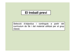 El treball previ


Selecció d’objectius i continguts a partir del
currículum de 5è i del material utilitzat per al grup
classe.
 