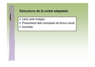 Estructura de la unitat adaptada:

 Lèxic amb imatges.
 Presentació dels conceptes de forma visual.
 Activitats
 