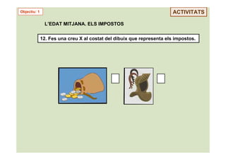 Objectiu: 1                                                             ACTIVITATS

               L’EDAT MITJANA. ELS IMPOSTOS


              12. Fes una creu X al costat del dibuix que representa els impostos.
 