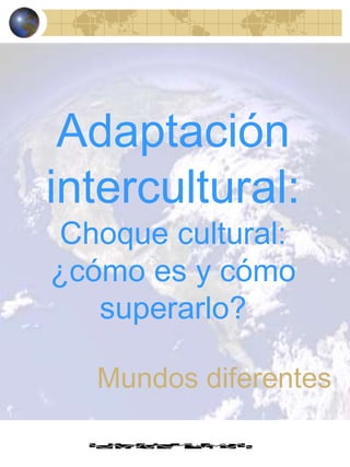 Adaptación
intercultural:
Choque cultural:
¿cómo es y cómo
superarlo?

Mundos diferentes

 