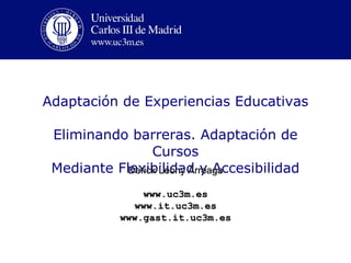 Adaptación de  Experiencias Educativas Eliminando barreras. Adaptación de Cursos Mediante Flexibilidad y Accesibilidad Derick Leony Arreaga www.uc3m.es www.it.uc3m.es www.gast.it.uc3m.es 