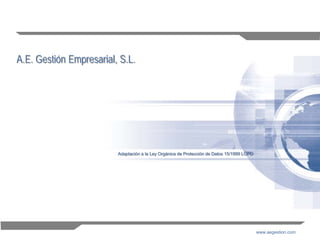 A.E. Gestión Empresarial, S.L.




                         Adaptación a la Ley Orgánica de Protección de Datos 15/1999 LOPD




                                                                                            www.aegestion.com   1
 