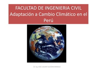 FACULTAD DE INGENIERIA CIVIL
Adaptación a Cambio Climático en el
Perú
Dr. Ing. JOSE CLAUDIO GUEVARA BENDEZU
 