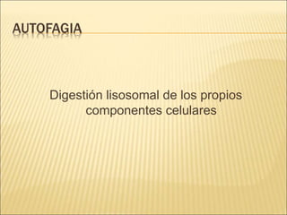 AUTOFAGIA
Digestión lisosomal de los propios
componentes celulares
 