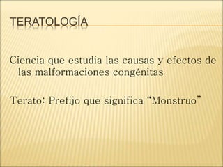 TERATOLOGÍA
Ciencia que estudia las causas y efectos de
las malformaciones congénitas
Terato: Prefijo que significa “Monstruo”
 