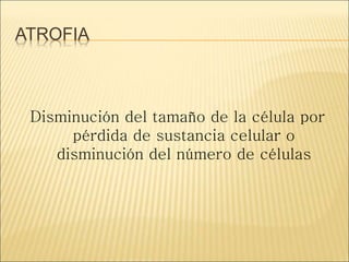 ATROFIA
Disminución del tamaño de la célula por
pérdida de sustancia celular o
disminución del número de células
 