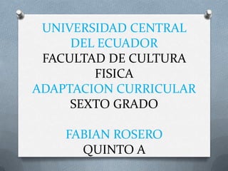 UNIVERSIDAD CENTRAL
DEL ECUADOR
FACULTAD DE CULTURA
FISICA
ADAPTACION CURRICULAR
SEXTO GRADO
FABIAN ROSERO
QUINTO A

 