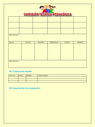 Observaciones :
Horario LUNES MARTES MIÉRCOLES JUEVES VIERNES
Observaciones:
VII. Colaboración familiar.
Convoca : Fecha : Familiar : Asunto tratado :
VIII. Seguimiento de la adaptación.
 