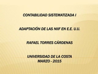 CONTABILIDAD SISTEMATIZADA I
ADAPTACIÓN DE LAS NIIF EN E.E. U.U.
RAFAEL TORRES CÁRDENAS
UNIVERSIDAD DE LA COSTA
MARZO - 2015
 