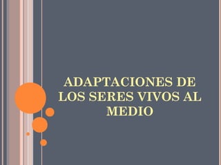 ADAPTACIONES DE
LOS SERES VIVOS AL
MEDIO
 