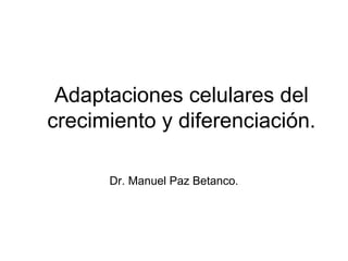 Adaptaciones celulares del
crecimiento y diferenciación.
Dr. Manuel Paz Betanco.
 
