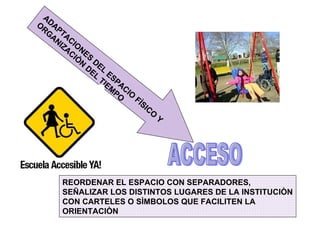 ADAPTACIONES DEL ESPACIO FÌSICO Y ORGANIZACIÒN DEL TIEMPO ACCESO REORDENAR EL ESPACIO CON SEPARADORES, SEÑALIZAR LOS DISTINTOS LUGARES DE LA INSTITUCIÒN CON CARTELES O SÌMBOLOS QUE FACILITEN LA ORIENTACIÒN 