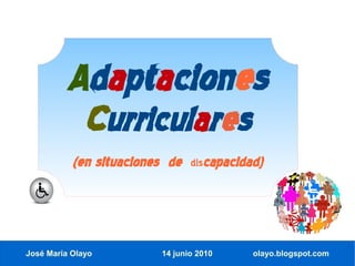 Adaptaciones
           Curriculares
           (en situaciones de   discapacidad)




José María Olayo         14 junio 2010     olayo.blogspot.com
 