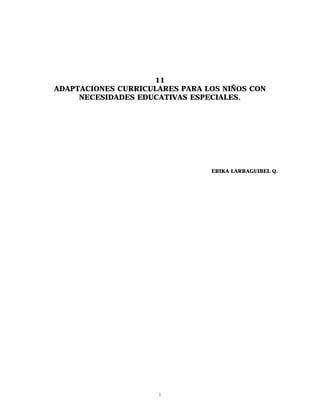 11
ADAPTACIONES CURRICULARES PARA LOS NIÑOS CON
     NECESIDADES EDUCATIVAS ESPECIALES.




                                ERIKA LARRAGUIBEL Q.




                     1
 