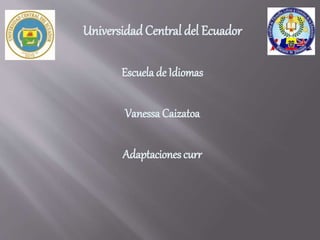 UniversidadCentral del Ecuador
Escuela de Idiomas
Vanessa Caizatoa
Adaptaciones curr
 