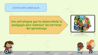 ADAPTACIÒN CURRICULAR
Son estrategias que ha desarrollado la
pedagogía para disminuir las barreras
del aprendizaje
 