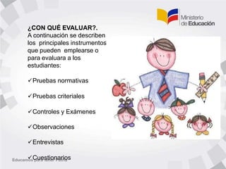 ¿CON QUÉ EVALUAR?.
A continuación se describen
los principales instrumentos
que pueden emplearse o
para evaluara a los
estudiantes:
Pruebas normativas
Pruebas criteriales
Controles y Exámenes
Observaciones
Entrevistas
Cuestionarios
 