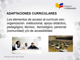 ADAPTACIONES CURRICULARES
Los elementos de acceso al currículo son:
organización institucional, apoyo didáctico,
pedagógico, técnico, tecnológico, personal
(comunidad) y/o de accesibilidad.
 