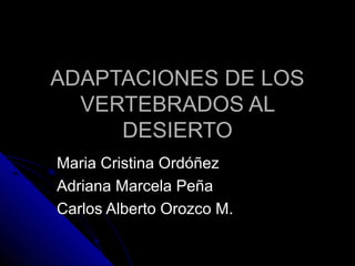 ADAPTACIONES DE LOS
  VERTEBRADOS AL
     DESIERTO
Maria Cristina Ordóñez
Adriana Marcela Peña
Carlos Alberto Orozco M.
 
