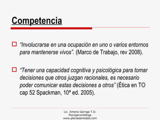 Lic. Jimena Garriga T.O. Psicogerontóloga www.plenaidentidad.com Competencia <ul><li>“ Involucrarse en una ocupación en un...