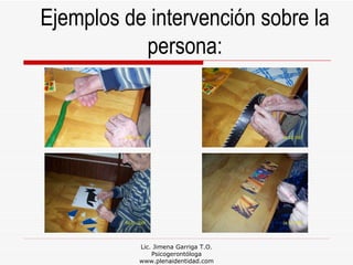 Lic. Jimena Garriga T.O. Psicogerontóloga www.plenaidentidad.com Ejemplos de intervención sobre la persona: 