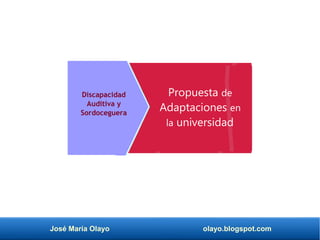 José María Olayo olayo.blogspot.com
Discapacidad
Auditiva y
Sordoceguera
Propuesta de
Adaptaciones en
la universidad
 