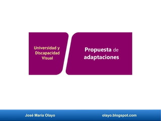 José María Olayo olayo.blogspot.com
Universidad y
Discapacidad
Visual
Propuesta de
adaptaciones
 