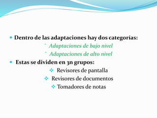  Dentro de las adaptaciones hay dos categorías:
ꜘ Adaptaciones de bajo nivel
ꜘ Adaptaciones de alto nivel
 Estas se dividen en 3n grupos:
 Revisores de pantalla
 Revisores de documentos
 Tomadores de notas
 