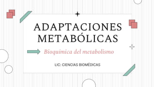 ADAPTACIONES
METABÓLICAS
Bioquímica del metabolismo
LIC: CIENCIAS BIOMÉDICAS
 
