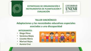 ESTRATEGIAS DE ORGANIZACIÓN E
INSTRUMENTOS DE PLANIFICACIÓN Y
EVALUACIÓN
TALLER SINCRÓNICO:
Adaptaciones y las necesidades educativas especiales
asociadas a una discapacidad
INTEGRANTES:
• Diego Pérez
• Verónica Mejía
• Lissette Mena
• Mariuxi Rojas
• Aurora Cruz
 